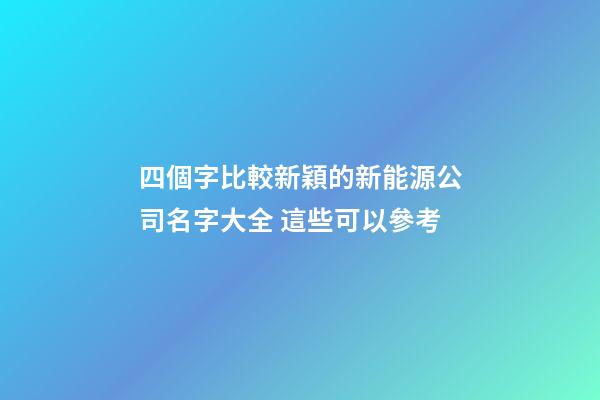 四個字比較新穎的新能源公司名字大全 這些可以參考